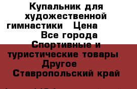 Купальник для художественной гимнастики › Цена ­ 7 500 - Все города Спортивные и туристические товары » Другое   . Ставропольский край